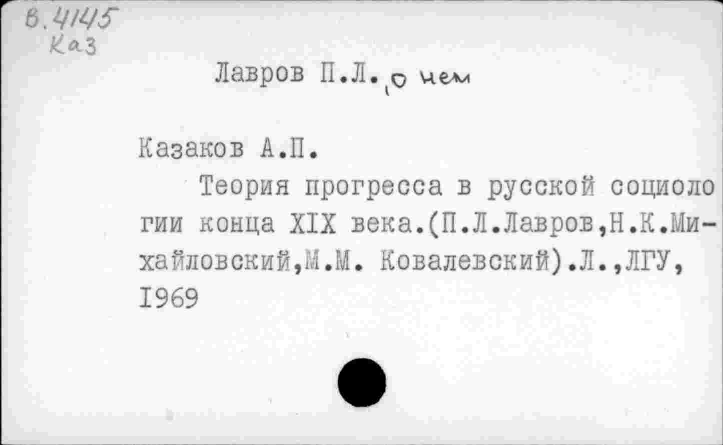 ﻿Лавров П.Л.^ цели
Казаков А.П.
Теория прогресса в русской социоло гии конца XIX века.(П.Л.Лавров,Н.К.Михайловский,М.М. Ковалевский).Л.,ЛГУ, 1969